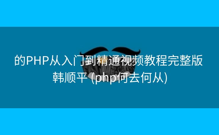 的PHP从入门到精通视频教程完整版 韩顺平 (php何去何从)
