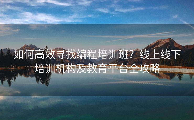 如何高效寻找编程培训班？线上线下培训机构及教育平台全攻略