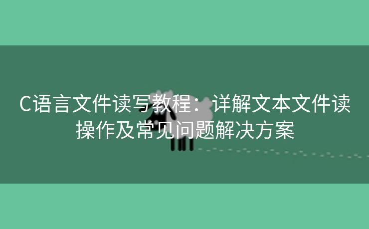 C语言文件读写教程：详解文本文件读操作及常见问题解决方案