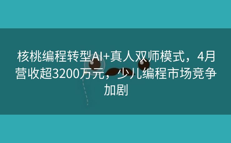 核桃编程转型AI+真人双师模式，4月营收超3200万元，少儿编程市场竞争加剧