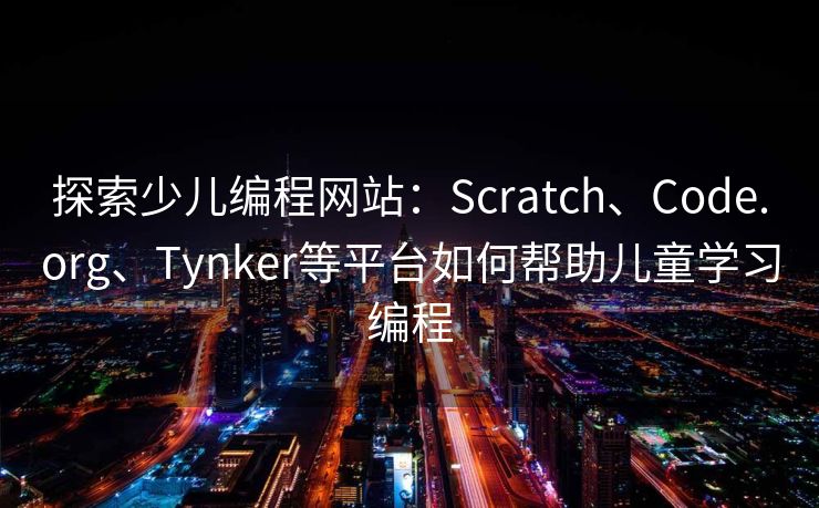 探索少儿编程网站：Scratch、Code.org、Tynker等平台如何帮助儿童学习编程