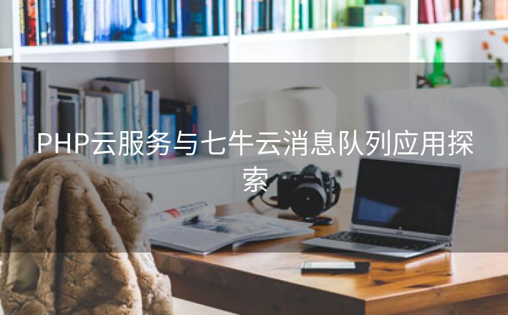 PHP云服务与七牛云消息队列应用探索