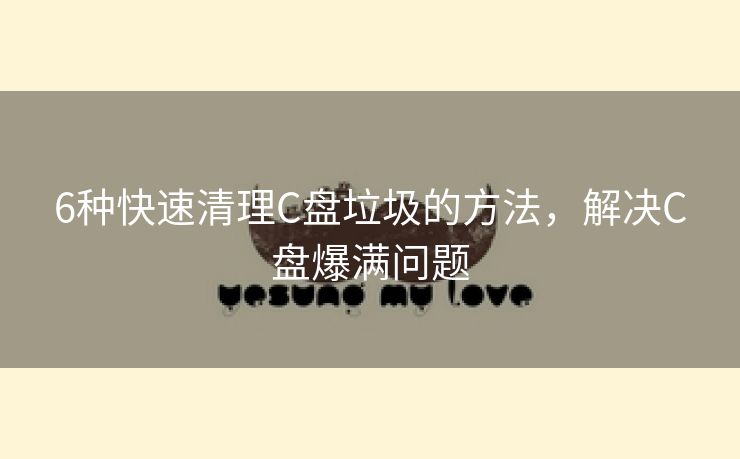 6种快速清理C盘垃圾的方法,解决C盘爆满问题 6种快速清理C盘垃圾的方法,解决C盘爆满问题