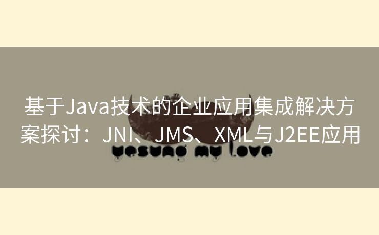 基于Java技术的企业应用集成解决方案探讨：JNI、JMS、XML与J2EE应用
