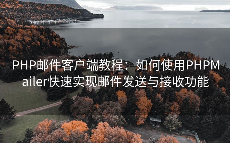 PHP邮件客户端教程：如何使用PHPMailer快速实现邮件发送与接收功能