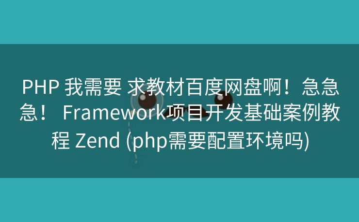 PHP 我需要 求教材百度网盘啊！急急急！ Framework项目开发基础案例教程 Zend (php需要配置环境吗)