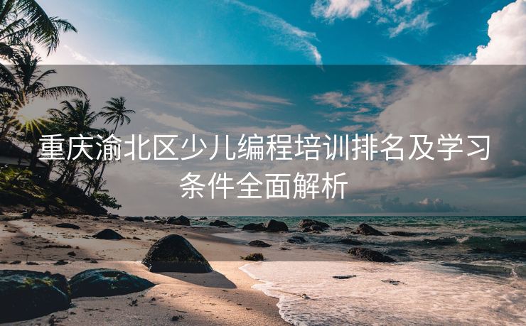 重庆渝北区少儿编程培训排名及学习条件全面解析