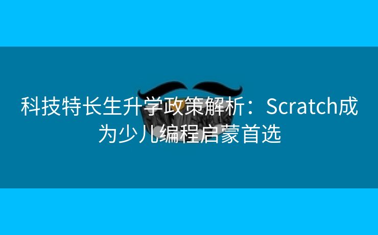 科技特长生升学政策解析：Scratch成为少儿编程启蒙首选