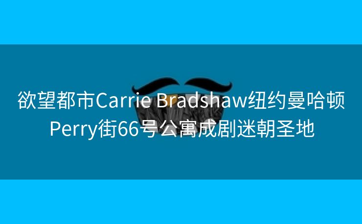 欲望都市Carrie Bradshaw纽约曼哈顿Perry街66号公寓成剧迷朝圣地