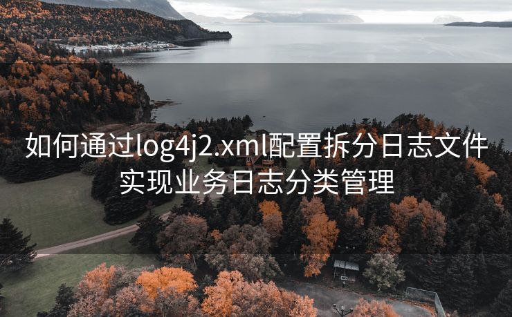 如何通过log4j2.xml配置拆分日志文件实现业务日志分类管理 如何通过log4j2.xml配置拆分日志文件实现业务日志分类管理
