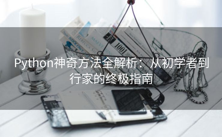 Python神奇方法全解析：从初学者到行家的终极指南