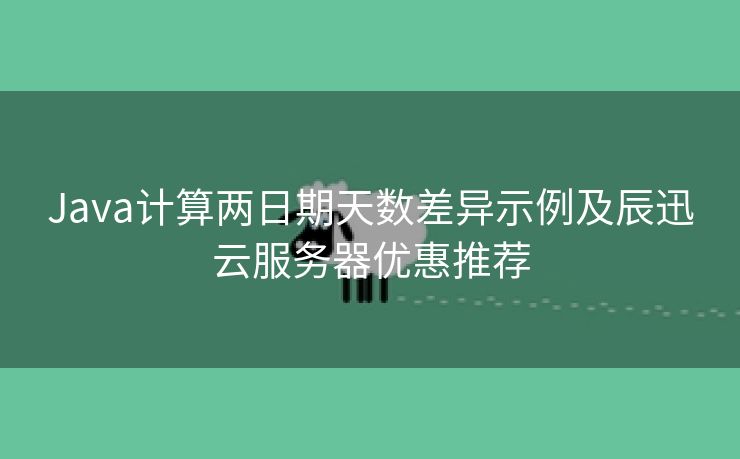 Java计算两日期天数差异示例及辰迅云服务器优惠推荐