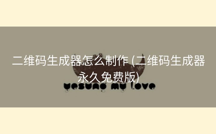 二维码生成器怎么制作 (二维码生成器永久免费版) 二维码生成器怎么制作 (二维码生成器永久免费版)