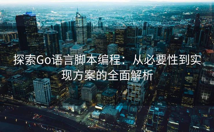 探索Go语言脚本编程：从必要性到实现方案的全面解析