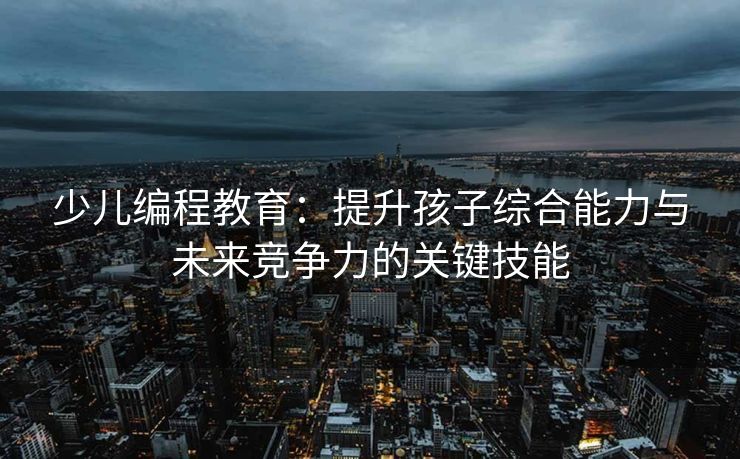 少儿编程教育：提升孩子综合能力与未来竞争力的关键技能
