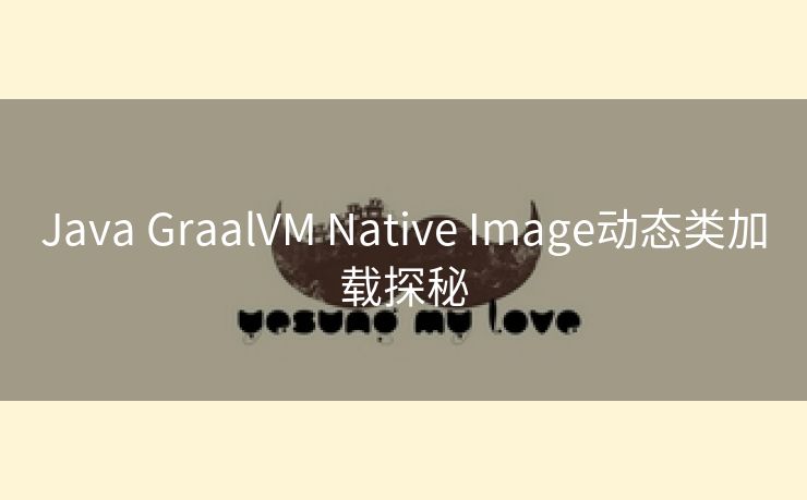 Java GraalVM Native Image动态类加载探秘