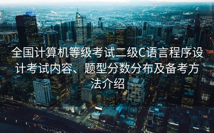 全国计算机等级考试二级C语言程序设计考试内容、题型分数分布及备考方法介绍