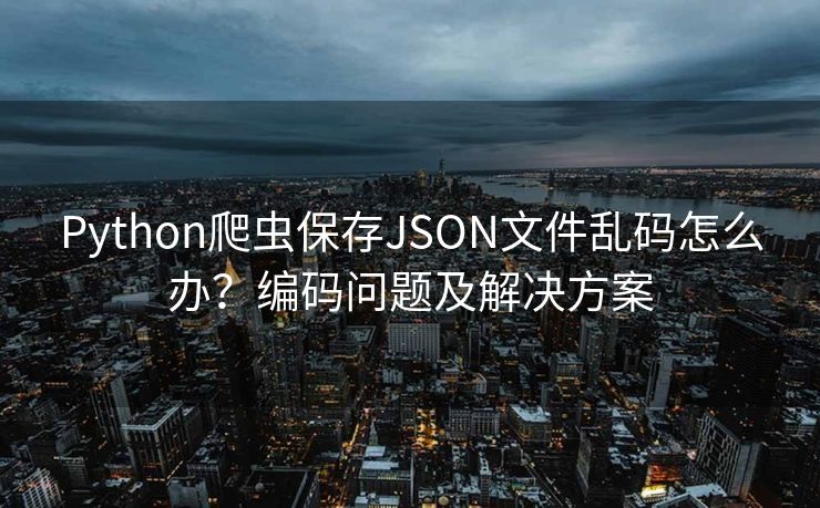 Python爬虫保存JSON文件乱码怎么办？编码问题及解决方案
