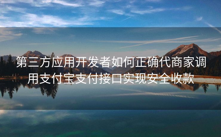 第三方应用开发者如何正确代商家调用支付宝支付接口实现安全收款