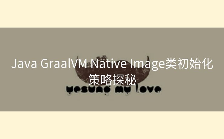 Java GraalVM Native Image类初始化策略探秘