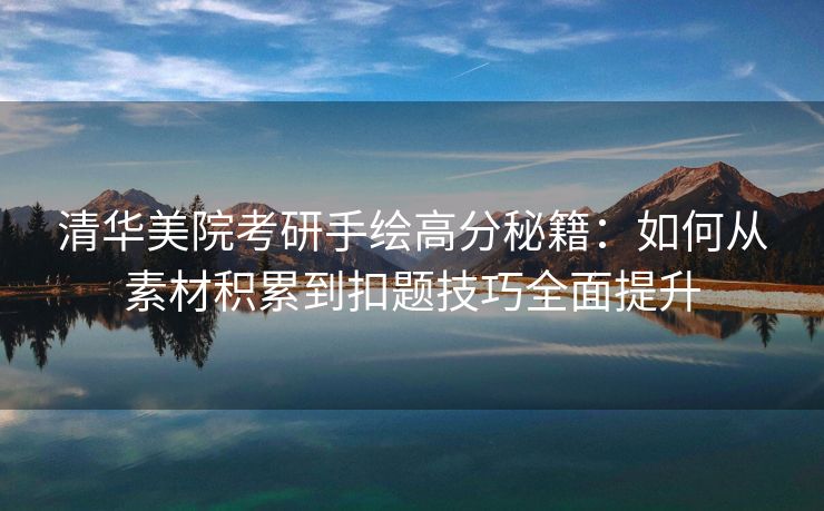 清华美院考研手绘高分秘籍:如何从素材积累到扣题技巧全面提升 清华美院考研手绘高分秘籍:如何从素材积累到扣题技巧全面提升