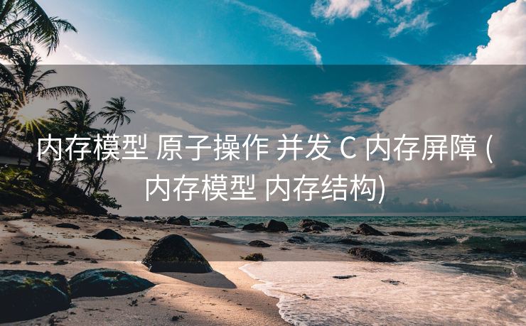 内存模型 原子操作 并发 C 内存屏障 (内存模型 内存结构)