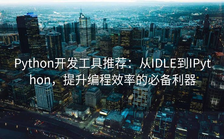 Python开发工具推荐：从IDLE到IPython，提升编程效率的必备利器
