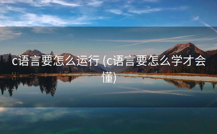 c语言要怎么运行 (c语言要怎么学才会懂)