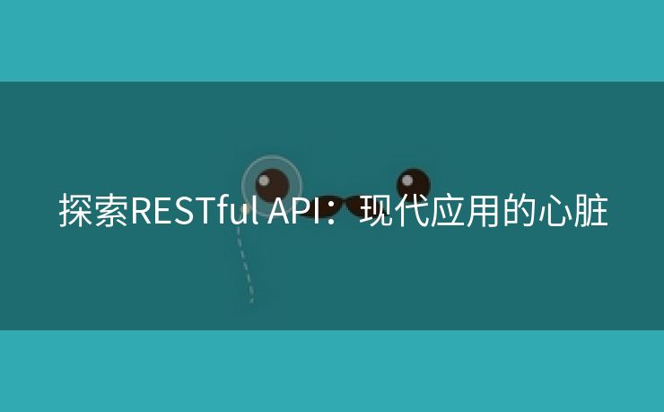 探索RESTful API：现代应用的心脏