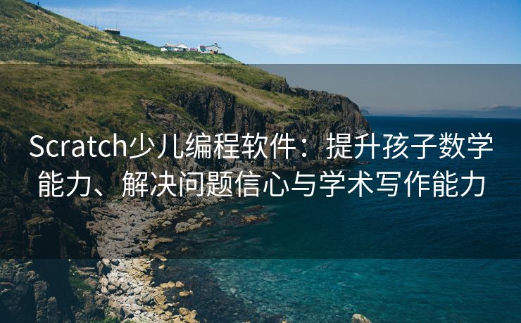 Scratch少儿编程软件：提升孩子数学能力、解决问题信心与学术写作能力
