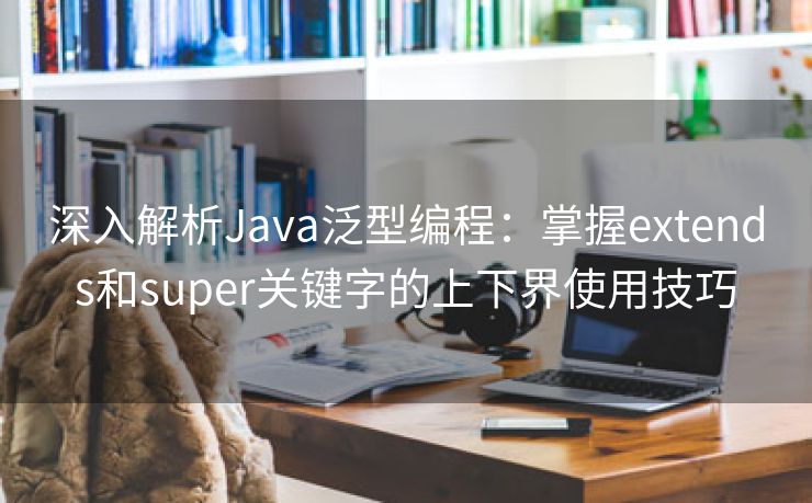 深入解析Java泛型编程：掌握extends和super关键字的上下界使用技巧