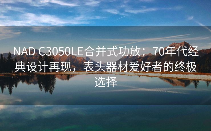 NAD C3050LE合并式功放：70年代经典设计再现，表头器材爱好者的终极选择