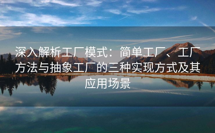 深入解析工厂模式：简单工厂、工厂方法与抽象工厂的三种实现方式及其应用场景