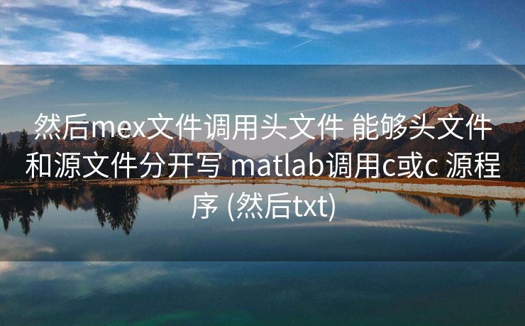 然后mex文件调用头文件 能够头文件和源文件分开写 matlab调用c或c 源程序 (然后txt)