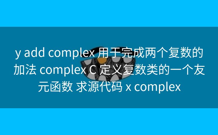 y add complex 用于完成两个复数的加法 complex C 定义复数类的一个友元函数 求源代码 x complex