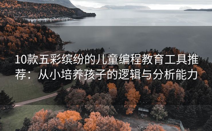 10款五彩缤纷的儿童编程教育工具推荐：从小培养孩子的逻辑与分析能力