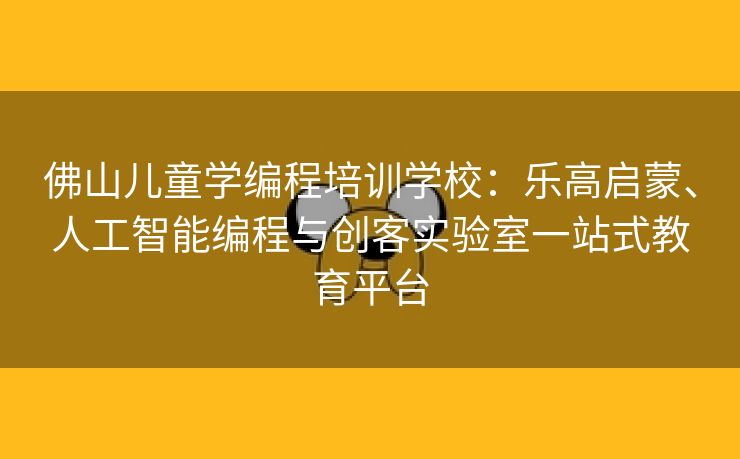 佛山儿童学编程培训学校:乐高启蒙、人工智能编程与创客实验室一站式教育平台 佛山儿童学编程培训学校:乐高启蒙、人工智能编程与创客实验室一站式教育平台