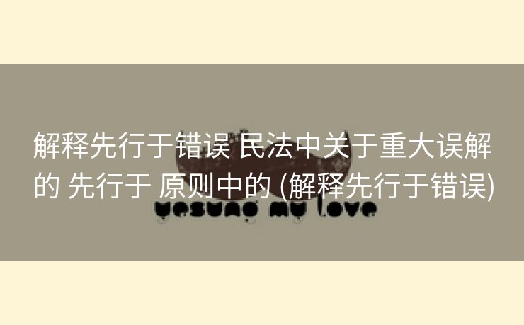 解释先行于错误 民法中关于重大误解的 先行于 原则中的 (解释先行于错误)