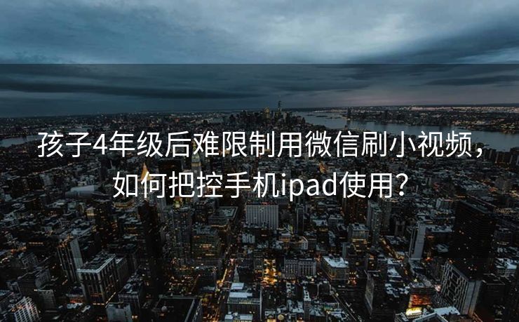 孩子4年级后难限制用微信刷小视频，如何把控手机ipad使用？