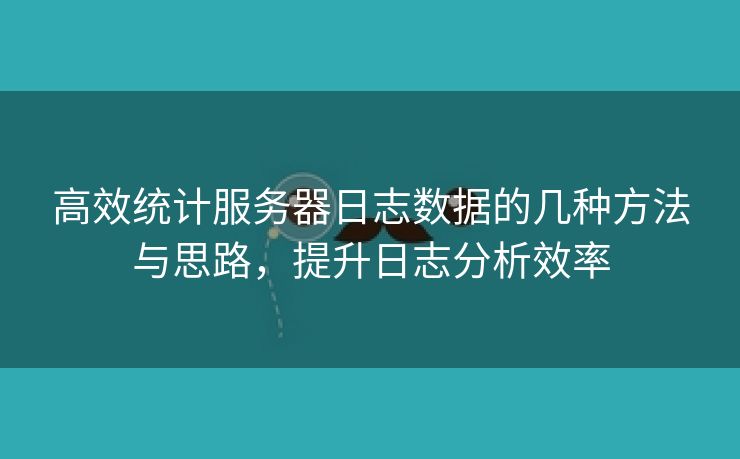 高效统计服务器日志数据的几种方法与思路,提升日志分析效率 高效统计服务器日志数据的几种方法与思路,提升日志分析效率