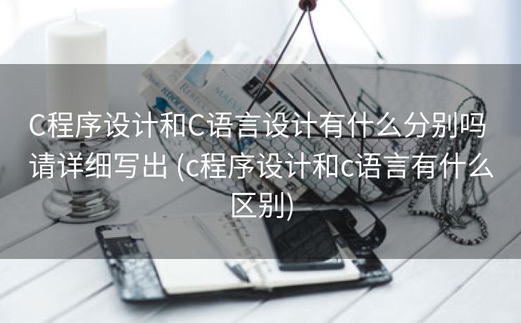 C程序设计和C语言设计有什么分别吗 请详细写出 (c程序设计和c语言有什么区别) C程序设计和C语言设计有什么分别吗 请详细写出 (c程序设计和c语言有什么区别)