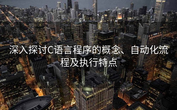 深入探讨C语言程序的概念、自动化流程及执行特点