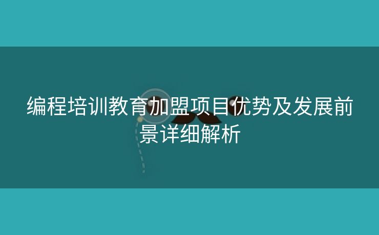 编程培训教育加盟项目优势及发展前景详细解析 编程培训教育加盟项目优势及发展前景详细解析