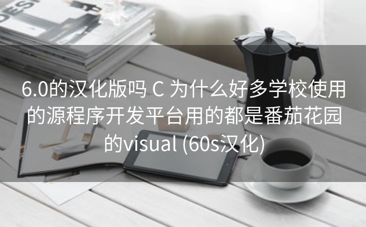 6.0的汉化版吗 C 为什么好多学校使用的源程序开发平台用的都是番茄花园的visual (60s汉化)