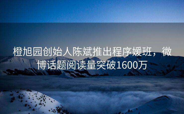橙旭园创始人陈斌推出程序媛班，微博话题阅读量突破1600万