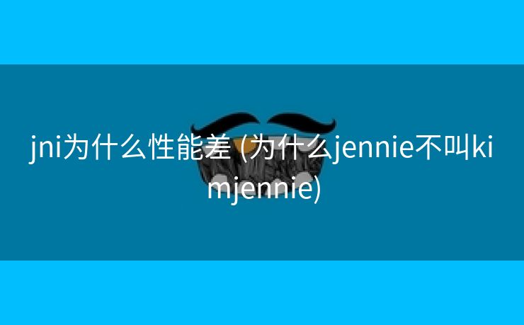 jni为什么性能差 (为什么jennie不叫kimjennie) jni为什么性能差 (为什么jennie不叫kimjennie)