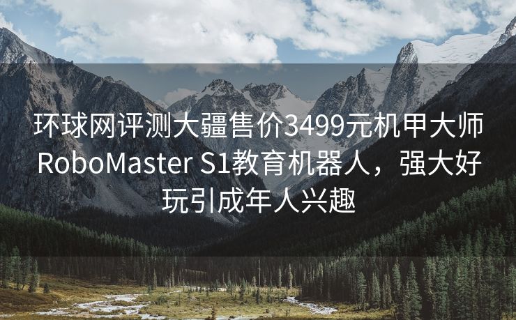 环球网评测大疆售价3499元机甲大师RoboMaster S1教育机器人，强大好玩引成年人兴趣