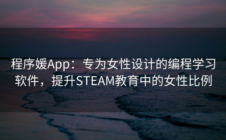 程序媛App：专为女性设计的编程学习软件，提升STEAM教育中的女性比例