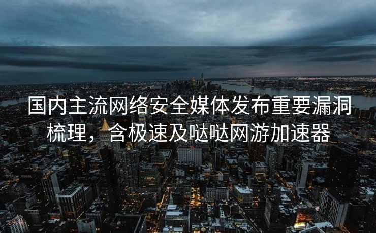国内主流网络安全媒体发布重要漏洞梳理，含极速及哒哒网游加速器