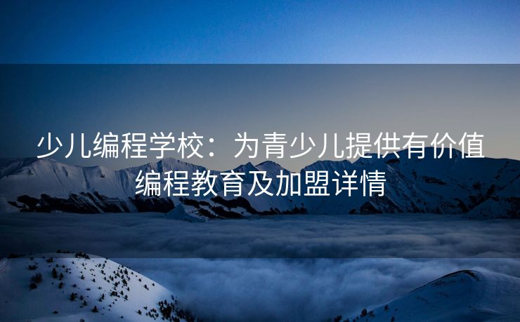 少儿编程学校：为青少儿提供有价值编程教育及加盟详情